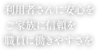 利用者さんに安心を ご家族に信頼を 職員に働きやすさを