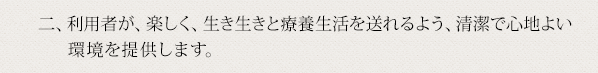 二、利用者が、楽しく、生き生きと療養生活を送れるよう、清潔で心地よい環境を提供します。